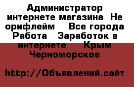 Администратор интернете магазина. Не орифлейм. - Все города Работа » Заработок в интернете   . Крым,Черноморское